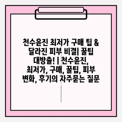 천수윤진 최저가 구매 팁 & 달라진 피부 비결| 꿀팁 대방출! | 천수윤진, 최저가, 구매, 꿀팁, 피부 변화, 후기