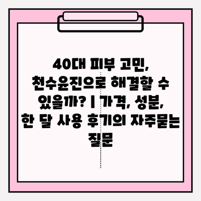 40대 피부 고민, 천수윤진으로 해결할 수 있을까? | 가격, 성분, 한 달 사용 후기