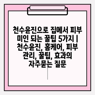 천수윤진으로 집에서 피부 미인 되는 꿀팁 5가지 | 천수윤진, 홈케어, 피부 관리, 꿀팁, 효과