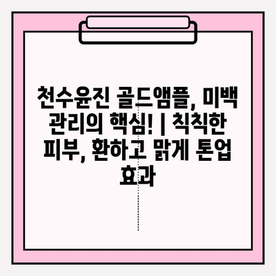 천수윤진 골드앰플, 미백 관리의 핵심! | 칙칙한 피부, 환하고 맑게 톤업 효과