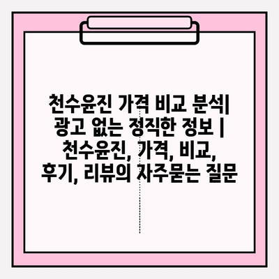 천수윤진 가격 비교 분석| 광고 없는 정직한 정보 | 천수윤진, 가격, 비교, 후기, 리뷰