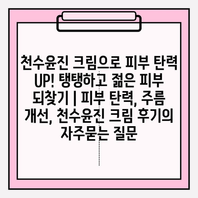 천수윤진 크림으로 피부 탄력 UP! 탱탱하고 젊은 피부 되찾기 | 피부 탄력, 주름 개선, 천수윤진 크림 후기