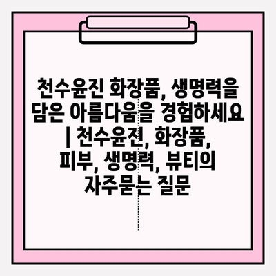 천수윤진 화장품, 생명력을 담은 아름다움을 경험하세요 | 천수윤진, 화장품, 피부, 생명력, 뷰티