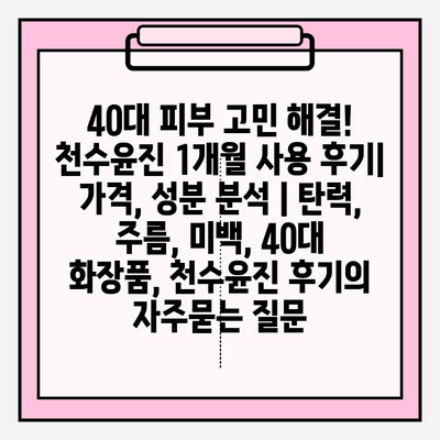 40대 피부 고민 해결! 천수윤진 1개월 사용 후기| 가격, 성분 분석 | 탄력, 주름, 미백, 40대 화장품, 천수윤진 후기