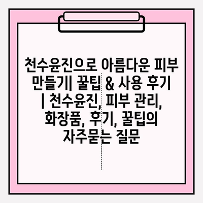 천수윤진으로 아름다운 피부 만들기| 꿀팁 & 사용 후기 | 천수윤진, 피부 관리, 화장품, 후기, 꿀팁