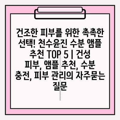 건조한 피부를 위한 촉촉한 선택! 천수윤진 수분 앰플 추천 TOP 5 | 건성 피부, 앰플 추천, 수분 충전, 피부 관리