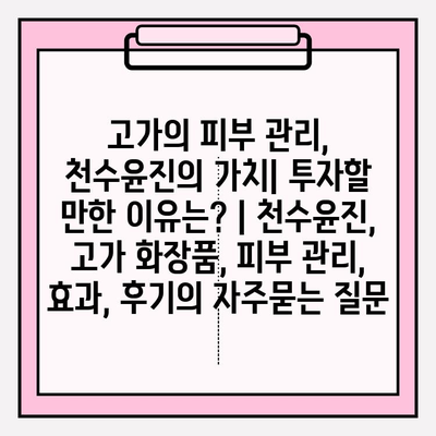 고가의 피부 관리, 천수윤진의 가치| 투자할 만한 이유는? | 천수윤진, 고가 화장품, 피부 관리, 효과, 후기