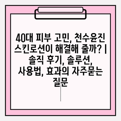 40대 피부 고민, 천수윤진 스킨로션이 해결해 줄까? | 솔직 후기, 솔루션, 사용법, 효과