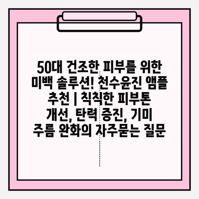 50대 건조한 피부를 위한 미백 솔루션! 천수윤진 앰플 추천 | 칙칙한 피부톤 개선, 탄력 증진, 기미 주름 완화