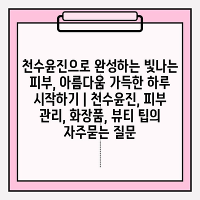 천수윤진으로 완성하는 빛나는 피부, 아름다움 가득한 하루 시작하기 | 천수윤진, 피부 관리, 화장품, 뷰티 팁