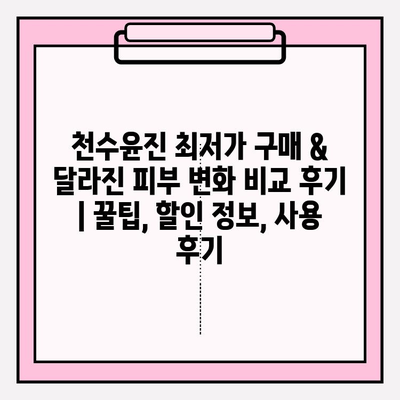 천수윤진 최저가 구매 & 달라진 피부 변화 비교 후기 | 꿀팁, 할인 정보, 사용 후기