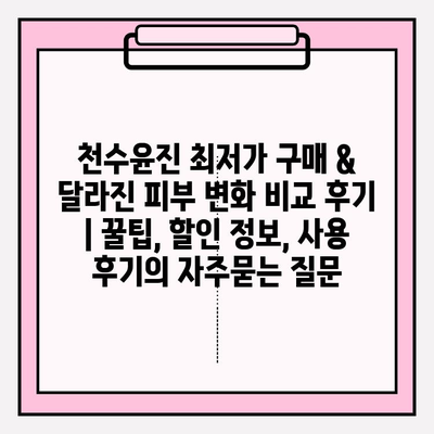 천수윤진 최저가 구매 & 달라진 피부 변화 비교 후기 | 꿀팁, 할인 정보, 사용 후기