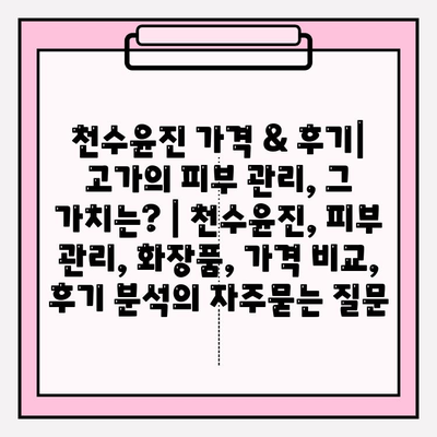 천수윤진 가격 & 후기| 고가의 피부 관리, 그 가치는? | 천수윤진, 피부 관리, 화장품, 가격 비교, 후기 분석