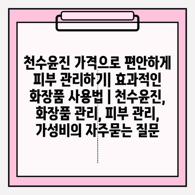 천수윤진 가격으로 편안하게 피부 관리하기| 효과적인 화장품 사용법 | 천수윤진, 화장품 관리, 피부 관리, 가성비