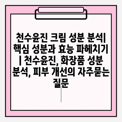 천수윤진 크림 성분 분석| 핵심 성분과 효능 파헤치기 | 천수윤진, 화장품 성분 분석, 피부 개선