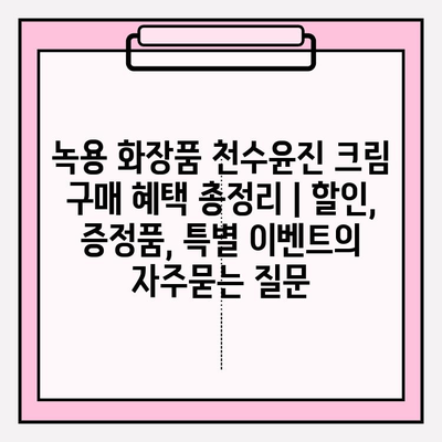 녹용 화장품 천수윤진 크림 구매 혜택 총정리 | 할인, 증정품, 특별 이벤트