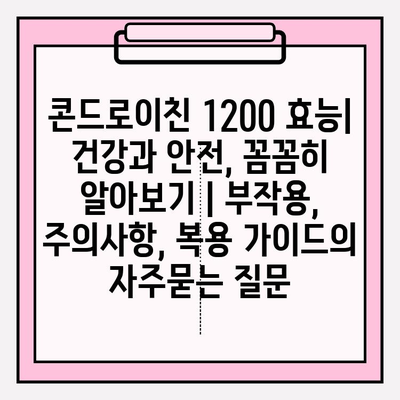 콘드로이친 1200 효능| 건강과 안전, 꼼꼼히 알아보기 | 부작용, 주의사항, 복용 가이드