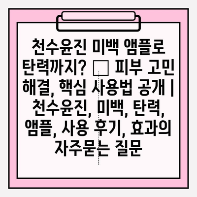 천수윤진 미백 앰플로 탄력까지? ✨ 피부 고민 해결, 핵심 사용법 공개 | 천수윤진, 미백, 탄력, 앰플, 사용 후기, 효과