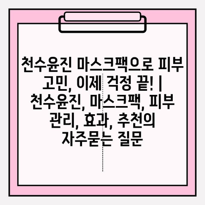 천수윤진 마스크팩으로 피부 고민, 이제 걱정 끝! | 천수윤진, 마스크팩, 피부 관리, 효과, 추천