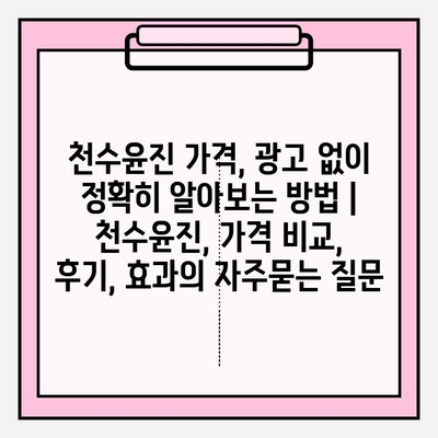 천수윤진 가격, 광고 없이 정확히 알아보는 방법 | 천수윤진, 가격 비교, 후기, 효과