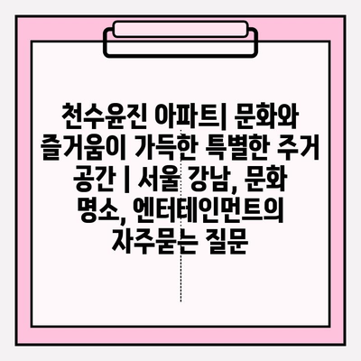 천수윤진 아파트| 문화와 즐거움이 가득한 특별한 주거 공간 | 서울 강남, 문화 명소, 엔터테인먼트