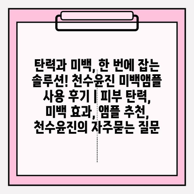 탄력과 미백, 한 번에 잡는 솔루션! 천수윤진 미백앰플 사용 후기 | 피부 탄력, 미백 효과, 앰플 추천, 천수윤진