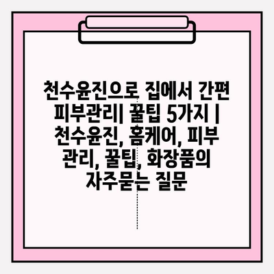 천수윤진으로 집에서 간편 피부관리| 꿀팁 5가지 | 천수윤진, 홈케어, 피부 관리, 꿀팁, 화장품