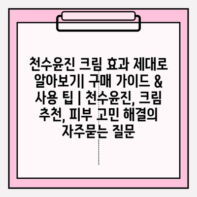 천수윤진 크림 효과 제대로 알아보기| 구매 가이드 & 사용 팁 | 천수윤진, 크림 추천, 피부 고민 해결