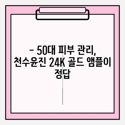 50대 여성 피부 고민, 천수윤진 24k 골드 앰플로 해결하세요! | 탄력, 주름, 광채, 50대 피부 관리 팁