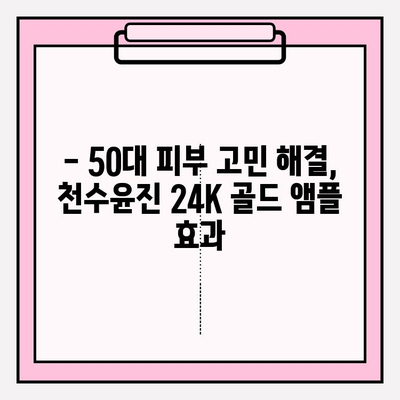 50대 여성 피부 고민, 천수윤진 24k 골드 앰플로 해결하세요! | 탄력, 주름, 광채, 50대 피부 관리 팁