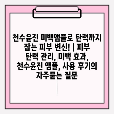 천수윤진 미백앰플로 탄력까지 잡는 피부 변신! | 피부 탄력 관리, 미백 효과, 천수윤진 앰플, 사용 후기