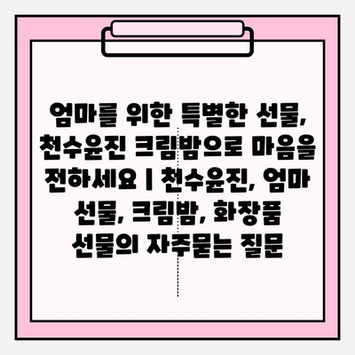 엄마를 위한 특별한 선물, 천수윤진 크림밤으로 마음을 전하세요 | 천수윤진, 엄마 선물, 크림밤, 화장품 선물