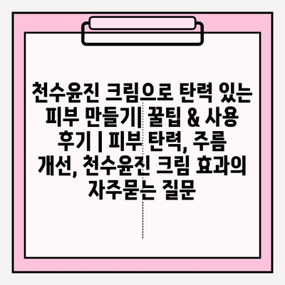 천수윤진 크림으로 탄력 있는 피부 만들기| 꿀팁 & 사용 후기 | 피부 탄력, 주름 개선, 천수윤진 크림 효과