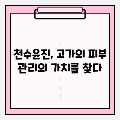 고가의 피부 관리| 천수윤진, 그 가치는? | 천수윤진, 피부 관리, 효과, 가격, 리뷰