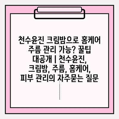 천수윤진 크림밤으로 홈케어 주름 관리 가능? 꿀팁 대공개 | 천수윤진, 크림밤, 주름, 홈케어, 피부 관리