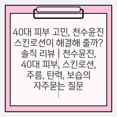 40대 피부 고민, 천수윤진 스킨로션이 해결해 줄까? 솔직 리뷰 | 천수윤진, 40대 피부, 스킨로션, 주름, 탄력, 보습