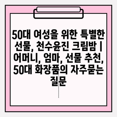 50대 여성을 위한 특별한 선물, 천수윤진 크림밤 | 어머니, 엄마, 선물 추천, 50대 화장품