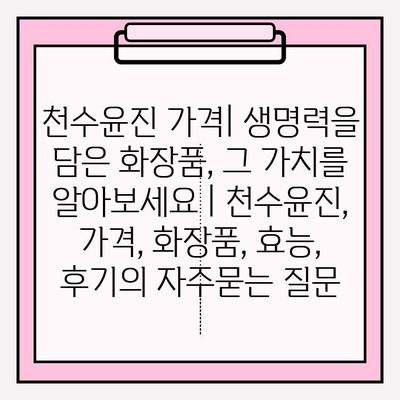 천수윤진 가격| 생명력을 담은 화장품, 그 가치를 알아보세요 | 천수윤진, 가격, 화장품, 효능, 후기