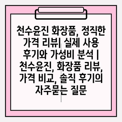 천수윤진 화장품, 정직한 가격 리뷰| 실제 사용 후기와 가성비 분석 | 천수윤진, 화장품 리뷰, 가격 비교, 솔직 후기