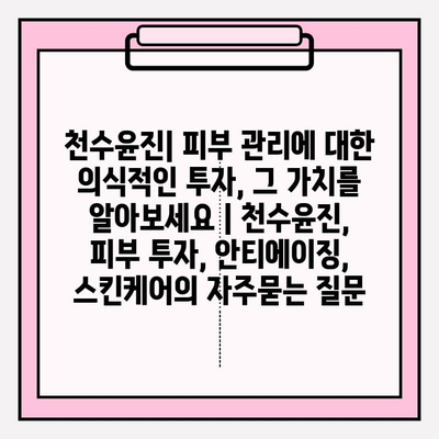 천수윤진| 피부 관리에 대한 의식적인 투자, 그 가치를 알아보세요 | 천수윤진, 피부 투자, 안티에이징, 스킨케어