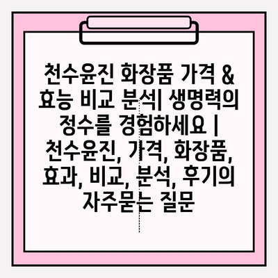 천수윤진 화장품 가격 & 효능 비교 분석| 생명력의 정수를 경험하세요 | 천수윤진, 가격, 화장품, 효과, 비교, 분석, 후기