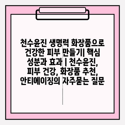 천수윤진 생명력 화장품으로 건강한 피부 만들기| 핵심 성분과 효과 | 천수윤진, 피부 건강, 화장품 추천, 안티에이징