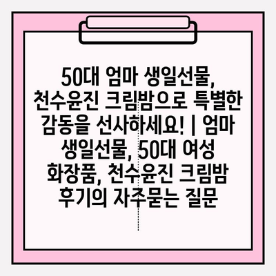 50대 엄마 생일선물, 천수윤진 크림밤으로 특별한 감동을 선사하세요! | 엄마 생일선물, 50대 여성 화장품, 천수윤진 크림밤 후기