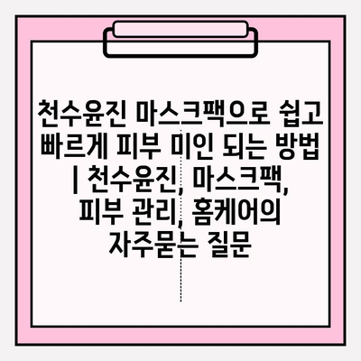 천수윤진 마스크팩으로 쉽고 빠르게 피부 미인 되는 방법 | 천수윤진, 마스크팩, 피부 관리, 홈케어