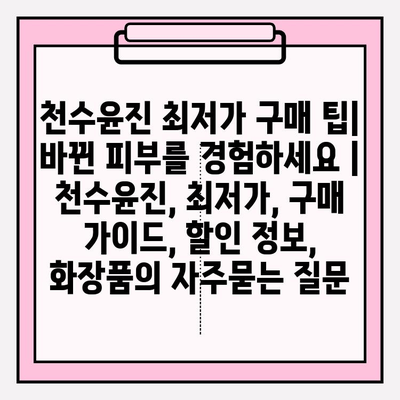 천수윤진 최저가 구매 팁| 바뀐 피부를 경험하세요 | 천수윤진, 최저가, 구매 가이드, 할인 정보, 화장품