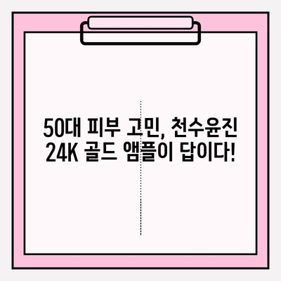 50대 피부 고민, 천수윤진 24K 골드 앰플로 해결하세요! | 빛나는 동안 피부, 50대 기초 화장품 추천