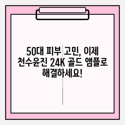 50대 피부 고민, 천수윤진 24K 골드 앰플로 해결하세요! | 빛나는 동안 피부, 50대 기초 화장품 추천