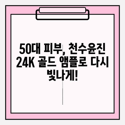 50대 피부 고민, 천수윤진 24K 골드 앰플로 해결하세요! | 빛나는 동안 피부, 50대 기초 화장품 추천