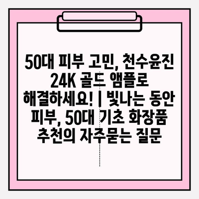 50대 피부 고민, 천수윤진 24K 골드 앰플로 해결하세요! | 빛나는 동안 피부, 50대 기초 화장품 추천