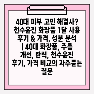 40대 피부 고민 해결사? 천수윤진 화장품 1달 사용 후기 & 가격, 성분 분석 | 40대 화장품, 주름 개선, 탄력, 천수윤진 후기, 가격 비교